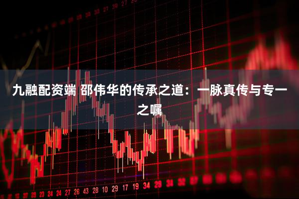 九融配资端 邵伟华的传承之道：一脉真传与专一之嘱