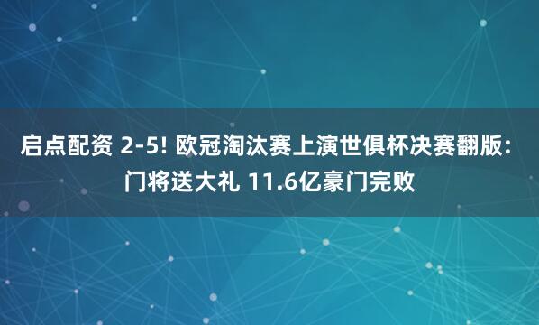 启点配资 2-5! 欧冠淘汰赛上演世俱杯决赛翻版: 门将送大礼 11.6亿豪门完败