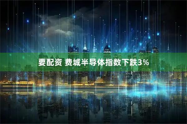 要配资 费城半导体指数下跌3%