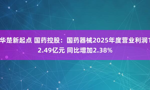 华楚新起点 国药控股：国药器械2025年度营业利润12.49亿元 同比增加2.38%