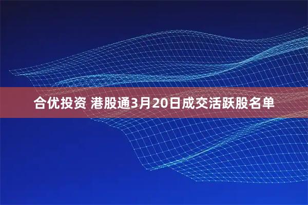 合优投资 港股通3月20日成交活跃股名单