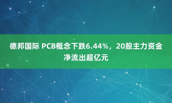 德邦国际 PCB概念下跌6.44%，20股主力资金净流出超亿元
