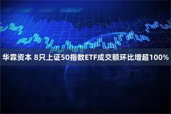 华霖资本 8只上证50指数ETF成交额环比增超100%