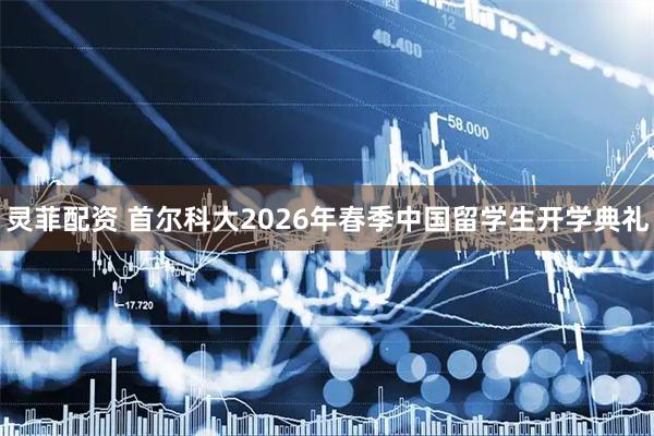 灵菲配资 首尔科大2026年春季中国留学生开学典礼