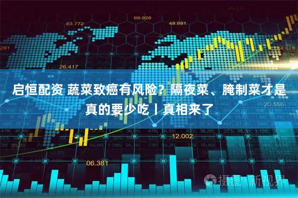 启恒配资 蔬菜致癌有风险？隔夜菜、腌制菜才是真的要少吃丨真相来了