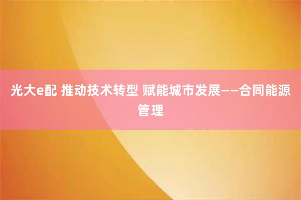 光大e配 推动技术转型 赋能城市发展——合同能源管理