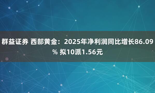 群益证券 西部黄金:2025年净利润同比增长86.09% 拟10派1.56元